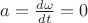 $a = \frac{d\omega}{dt}=0$