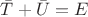 $\bar T+\bar U=E$