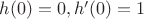 $h(0) = 0, h '(0) = 1$