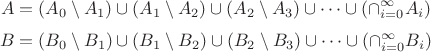 $$A=(A_0\setminus A_1)\cup (A_1\setminus A_2)\cup (A_2\setminus A_3)\cup\dots \cup (\cap_{i=0}^{\infty}A_i)$$
$$B=(B_0\setminus B_1)\cup (B_1\setminus B_2)\cup (B_2\setminus B_3)\cup\dots \cup (\cap_{i=0}^{\infty}B_i)$$