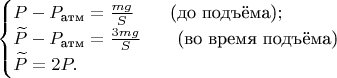 $$\begin{cases}P-P_{\text{атм}}={mg\over S} \qquad \text{(до подъёма)}; \\ \widetilde P-P_{\text{атм}}={3mg\over S} \qquad \text{(во время подъёма)} \\ \widetilde P=2P.\end{cases}$$