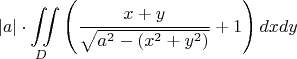 $$ |a| \cdot \iint\limits_{D} \left ( \frac{x+y}{\sqrt{a^2-(x^2+y^2)}} + 1 \right ) dxdy$$