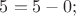 $ 5 = 5 - 0; $
