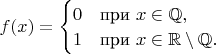 $f(x)=\begin{cases} 
0 & \mbox{при } x\in\mathbb{Q}, \\
1 & \mbox{при } x\in\mathbb{R}\setminus\mathbb{Q}.
\end{cases}$