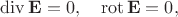 $\mathop{\mathrm{div}}\mathbf{E}=0,\quad\mathop{\mathrm{rot}}\mathbf{E}=0,$