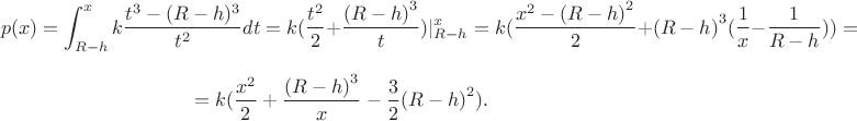 $$p(x)=\int_{R-h}^x k \frac {t^3-(R-h)^3}{t^2}dt=k (\frac{t^2}{2}+\frac{{(R-h)}^3}{t})\vert_{R-h}^x=k (\frac{x^2-{(R-h)}^2}{2}+{(R-h)}^3(\frac{1}{x}-\frac{1}{R-h}))=$$ $$=k(\frac{x^2}{2}+\frac{{(R-h)}^3}{x}-\frac{3}{2}{(R-h)}^2).$$