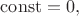 $\operatorname{const}=0,$