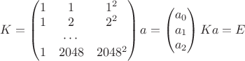 $
K=\begin{pmatrix}
1& 1& 1^2\\
1& 2& 2^2\\
&\cdots & \\
1& 2048& 2048^2
\end{pmatrix}
a=\begin{pmatrix}
a_0 \\
a_1 \\
a_2
\end{pmatrix}
Ka=E
$ $
K=\begin{pmatrix}
1& 1& 1^2\\
1& 2& 2^2\\
&\cdots & \\
1& 2048& 2048^2
\end{pmatrix}
a=\begin{pmatrix}
a_0 \\
a_1 \\
a_2
\end{pmatrix}
Ka=E
$