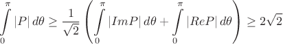 $$
\int \limits_0^{\pi} \left| P \right| d\theta 
\ge 
\dfrac{1}{\sqrt{2}} 
\left( \int \limits_0^{\pi} \left| ImP \right| d\theta + \int \limits_0^{\pi} \left| ReP \right| d\theta \right)
\ge
2 \sqrt{2}
$$