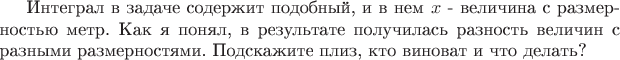 Интеграл в задаче содержит подобный, и в нем $x$ - величина с размерностью метр. Как я понял, в результате получилась разность величин с разными размерностями. Подскажите плиз, кто виноват и что делать?