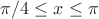 $\pi/4 \le x \le \pi$