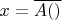 $x = \overline{A()}$