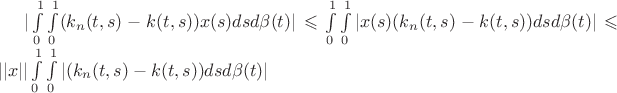 $| \int\limits_{0}^{1} \int\limits_{0}^{1} (k_{n}(t,s)-k(t,s))x(s)dsd \beta (t)| \leqslant \int\limits_{0}^{1} \int\limits_{0}^{1} |x(s)(k_{n}(t,s)-k(t,s))dsd \beta (t)| \leqslant ||x||\int\limits_{0}^{1} \int\limits_{0}^{1} |(k_{n}(t,s)-k(t,s))dsd \beta (t)|$ $| \int\limits_{0}^{1} \int\limits_{0}^{1} (k_{n}(t,s)-k(t,s))x(s)dsd \beta (t)| \leqslant \int\limits_{0}^{1} \int\limits_{0}^{1} |x(s)(k_{n}(t,s)-k(t,s))dsd \beta (t)| \leqslant ||x||\int\limits_{0}^{1} \int\limits_{0}^{1} |(k_{n}(t,s)-k(t,s))dsd \beta (t)|$
