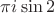 $\pi i\sin{2}$