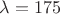 $\lambda=175$
