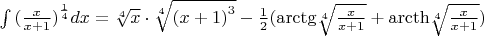 $\[\int {{{(\frac{x}{{x + 1}})}^{\frac{1}{4}}}dx}  = \sqrt[4]{x} \cdot \sqrt[4]{{{{(x + 1)}^3}}} - \frac{1}{2}({\mathop{\rm arctg}\nolimits} \sqrt[4]{{\frac{x}{{x+1}}}} + {\mathop{\rm arcth}\nolimits} \sqrt[4]{{\frac{x}{{x+1}}}})\]$