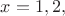 $x=1,2,$