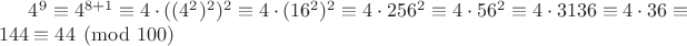 $4^9 \equiv 4^{8+1} \equiv 4 \cdot ((4^2)^2)^2 \equiv 4 \cdot (16^2)^2 \equiv 4 \cdot 256^2  \equiv 4 \cdot 56^2 \equiv 4 \cdot 3136 \equiv 4 \cdot 36 \equiv 144 \equiv 44 \pmod {100}$