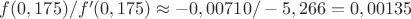 $f(0,175)/f'(0,175)\approx -0,00710/-5,266=0,00135$