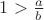 $1 >\frac{a}{b} $ $1 >\frac{a}{b} $