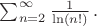 $\sum_{n=2}^\infty\frac{1}{\ln(n!)}\,.$