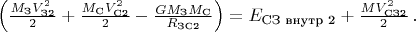 $\left ( \frac{M_{\text{З}}V_{\text{З2}}^2}{2} +\frac{M_{\text{С}}V_{\text{С2}}^2}{2} -\frac{GM_{\text{З}}M_{\text{С}}}{R_{\text{ЗС2}}} \right ) = E_{\text{СЗ внутр 2}} + \frac{MV_{\text{СЗ2}}^2}{2} \, .$