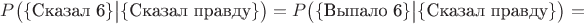 $P\big(\{\text{Сказал 6}\}\big|\{\text{Сказал правду}\}\big)=P\big(\{\text{Выпало 6}\}\big|\{\text{Сказал правду}\}\big)=$