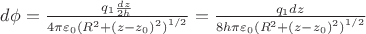 $\[d\phi  = \frac{{{q_1}\frac{{dz}}{{2h}}}}{{4\pi {\varepsilon _0}{{({R^2} + {{(z - {z_0})}^2})}^{1/2}}}} = \frac{{{q_1}dz}}{{8h\pi {\varepsilon _0}{{({R^2} + {{(z - {z_0})}^2})}^{1/2}}}}\]$