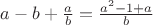 $a-b+\frac{a}{b}=\frac{a^2-1+a}{b}$ $a-b+\frac{a}{b}=\frac{a^2-1+a}{b}$