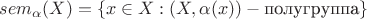 $$sem_\alpha(X)=\left\lbrace x \in X : (X,\alpha(x)) - \text{полугруппа} \right\rbrace$$