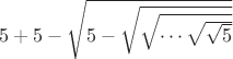 $5 + 5 - \sqrt{5 - \sqrt{\sqrt{\cdots\sqrt{\sqrt{5}}}}}$