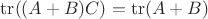 $\operatorname{tr}((A+B)C) = \operatorname{tr}(A + B)$