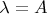 $\lambda=A$