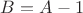 $B=A-1$