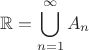 $$
\mathbb{R} = \bigcup_{n=1}^{\infty} A_n
$$