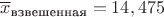 $\overline{x}_{\text{взвешенная}}=14,475$