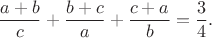 $$\frac{a+b}{c}+\frac{b+c}{a}+\frac{c+a}{b}=\frac{3}{4}.$$
