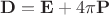 $\mathbf{D}=\mathbf{E}+4\pi\mathbf{P}$