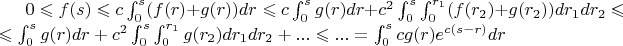 $0\leqslant f(s)  \leqslant c \int_{0}^{s} (f(r)+g(r))dr\leqslant c \int_{0}^{s} g(r)dr +c^2 \int_{0}^{s} \int_{0}^{r_1} (f(r_2)+g(r_2))dr_1dr_2 \leqslant $
$\leqslant   \int_{0}^{s} g(r)dr +c^2 \int_{0}^{s} \int_{0}^{r_1} g(r_2)dr_1dr_2+... \leqslant...=\int_{0}^{s}cg(r)e^{c(s-r)}dr $
