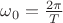 $\omega_0=\frac{2\pi}{T}$
