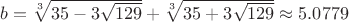 $b = \sqrt[3]{35-3\sqrt{129}} + \sqrt[3]{35+3\sqrt{129}} \approx 5.0779 \ $