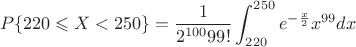 $$P\{220 \leqslant X<250\}=\frac 1 {2^{100}99!} \int_{220}^{250} e^{-\frac x 2}x^{99}dx $$