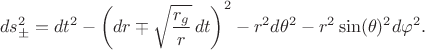 $$
ds^{2}_{\pm} = dt^2 - \left( dr \mp \sqrt{\frac{r_g}{r}} \, dt \right)^2 - r^2 d \theta^2 - r^2 \sin(\theta)^2 d \varphi^2.
$$