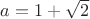 $\[a = 1 + \sqrt 2 \]$