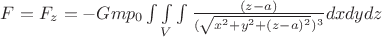 $F=F_{z}=-G m p_{0} \int\limits\int\limits_{V}\int\limits \frac{(z-a)}{(\sqrt{x^{2}+y^{2}+(z-a)^{2}})^{3}} dxdydz$