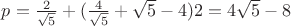 $ p=\frac 2 {\sqrt {5}}+(\frac 4 {\sqrt {5}}+\sqrt {5}-4) 2=4\sqrt {5}-8