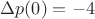 $\Delta p(0) = -4$