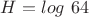 $H=log\ 64$