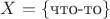 $X=\{\mbox{что-то}\}$