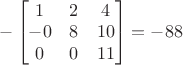 $-\begin{bmatrix}1&2&4\\-0&8&10\\0&0&11\end{bmatrix}=-88$ $-\begin{bmatrix}1&2&4\\-0&8&10\\0&0&11\end{bmatrix}=-88$